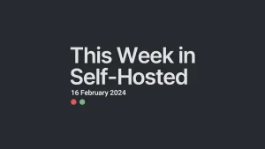 This Week in Self-Hosted (2024-02-16)